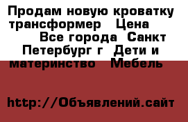 Продам новую кроватку-трансформер › Цена ­ 6 000 - Все города, Санкт-Петербург г. Дети и материнство » Мебель   